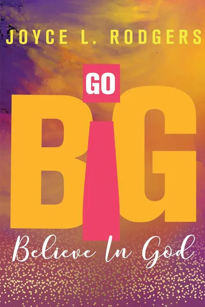 Обложка книги Go Big. Believe In God, Joyce L. Rodgers