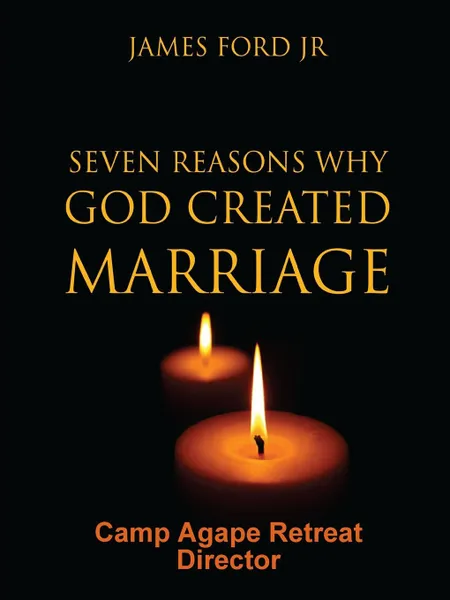 Обложка книги Seven Reasons Why God Created Marriage - Camp Agape Retreat Director, PASTOR JAMES FORD JR