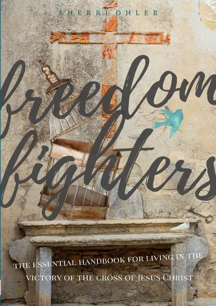 Обложка книги Freedom Fighters. the Essential handbook for living in the freedom of the cross of Jesus Christ, Sherri Ohler