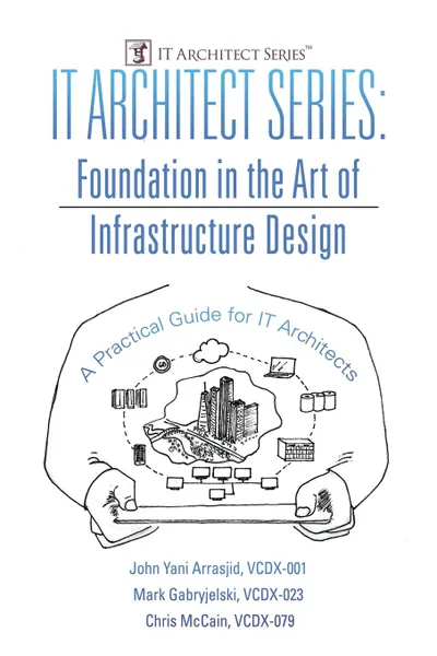 Обложка книги IT Architect Series. Foundation in the Art of Infrastructure Design:  A Practical Guide for IT Architects, VCDX-001 John Yani Arrasjid, VCDX-023 Mark Gabryjelski, VCDX-079 Chris McCain