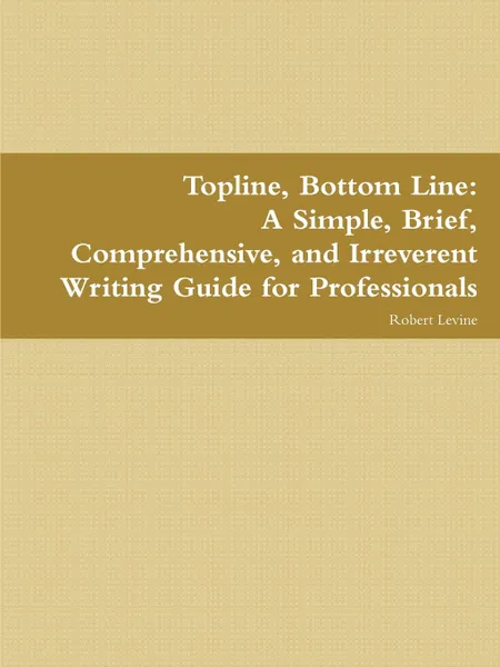 Обложка книги Topline, Bottom Line. A Simple, Brief, Comprehensive, and Irreverent Writing Guide for Professionals, Robert Levine