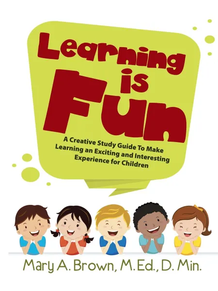 Обложка книги Learning Is Fun. A Creative Study Guide To Make Learning an Exciting and Interesting Experience for Children, M.Ed. D. Min. Mary A. Brown