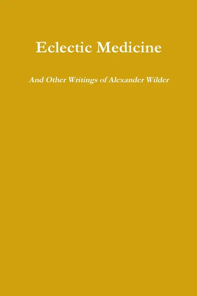 Обложка книги Eclectic Medicine And Other Writings of Alexander Wilder, Alexander Wilder