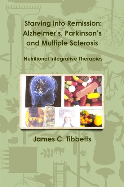 Обложка книги Starving into Remission. Alzheimer.s, Parkinson.s and Multiple Sclerosis  Nutritional Integrative Therapies, James C. Tibbetts