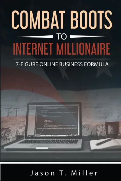 Обложка книги Combat Boots to Internet Millionaire, Jason T. Miller