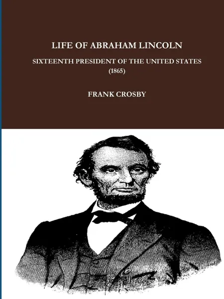 Обложка книги LIFE OF ABRAHAM LINCOLN, SIXTEENTH PRESIDENT OF THE UNITED STATES.  (1865), FRANK CROSBY