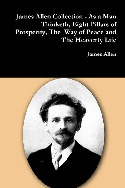 Обложка книги James Allen Collection - As a Man Thinketh, Eight Pillars of Prosperity, The  Way of Peace and The Heavenly Life, James Allen