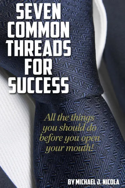 Обложка книги 7 Common Threads for Success. All The Things You Should Do Before You Open Your Mouth, Michael J. Nicola