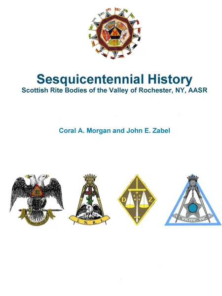 Обложка книги Sesquicentennial History Scottish Rite Bodies of the Valley of Rochester, NY, AASR, John E. Zabel, Coral A. Morgan