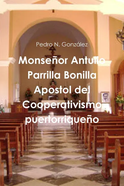 Обложка книги Monsenor Antulio Parrilla Bonilla Apostol del Cooperativismo puertorriqueno, Pedro N. González