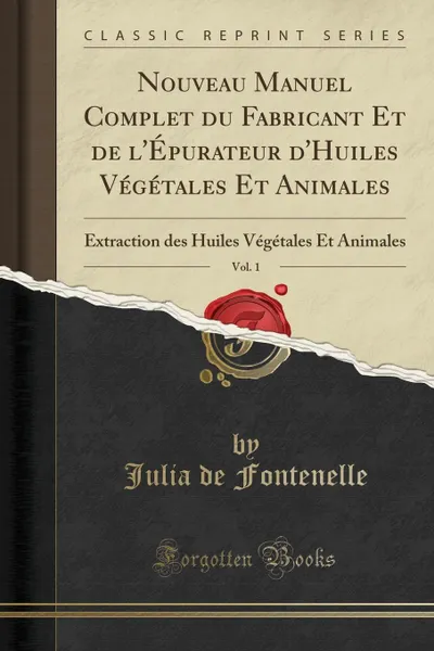 Обложка книги Nouveau Manuel Complet du Fabricant Et de l.Epurateur d.Huiles Vegetales Et Animales, Vol. 1. Extraction des Huiles Vegetales Et Animales (Classic Reprint), Julia de Fontenelle