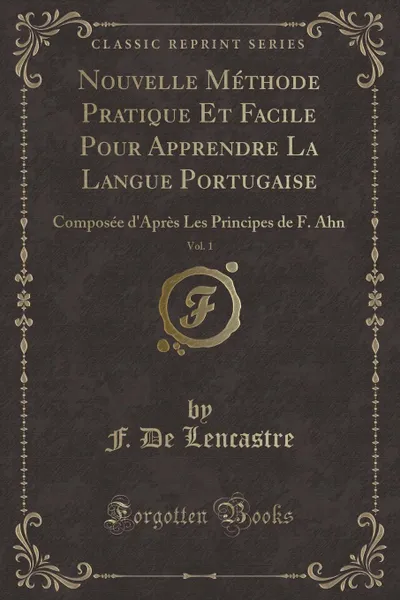 Обложка книги Nouvelle Methode Pratique Et Facile Pour Apprendre La Langue Portugaise, Vol. 1. Composee d.Apres Les Principes de F. Ahn (Classic Reprint), F. De Lencastre
