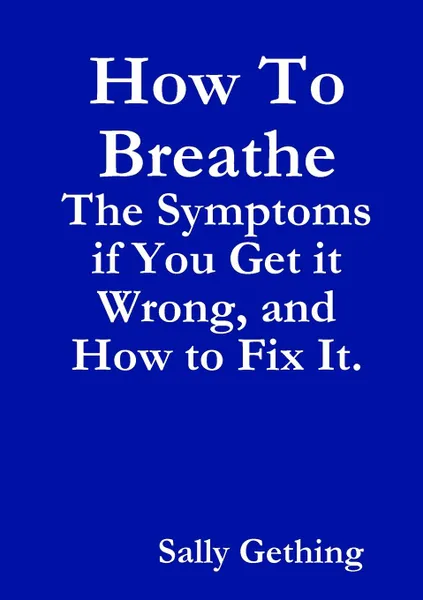 Обложка книги How To Breathe. The Symptoms if You Get it Wrong, and How to Fix It., Sally Gething