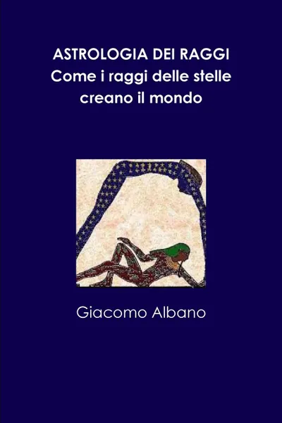 Обложка книги ASTROLOGIA DEI RAGGI. Come i raggi delle stelle creano il mondo, Giacomo Albano