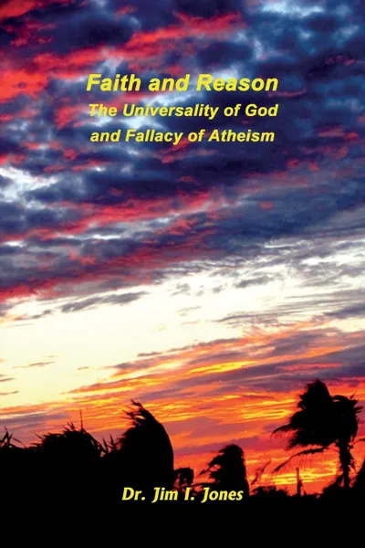 Обложка книги Faith and Reason - The Universality of God and Fallacy of Atheism, Dr. Jim I. Jones