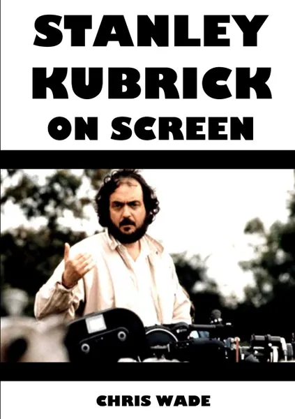 Обложка книги Stanley Kubrick On Screen, chris wade