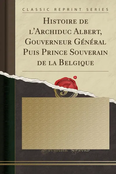 Обложка книги Histoire de l.Archiduc Albert, Gouverneur General Puis Prince Souverain de la Belgique (Classic Reprint), Jean-Chrysostome de Montpleinchamp\