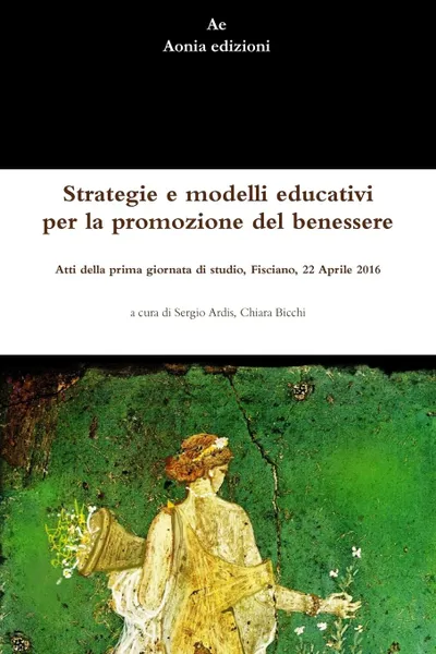 Обложка книги Strategie e modelli educativi per la promozione del benessere.  Atti della prima giornata di studio, Fisciano, 22 Aprile 2016, Sergio Ardis, Chiara Bicchi