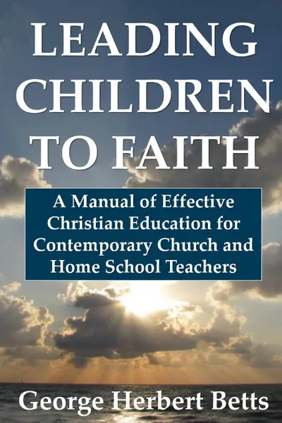 Обложка книги Leading Children to Faith. A Manual of Effective Christian Education for Contemporary Church and Home School Teachers, George Herbert Betts