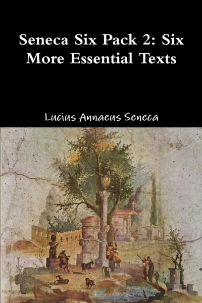 Обложка книги Seneca Six Pack 2. Six More Essential Texts, Lucius Annaeus Seneca