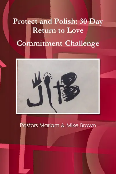 Обложка книги JITB Presents. Protect and Polish: 30 Day Return to Love Commitment Challenge, Pastors Mariam & Mike Brown