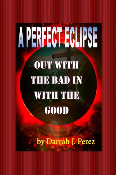 Обложка книги Out with the BAD IN with the GOOD. A PERFECT ECLIPSE, Darrah J. Perez