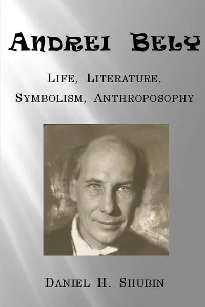 Обложка книги Andrei Bely. Life Literature Symbolism Anthroposophy, Daniel H. Shubin