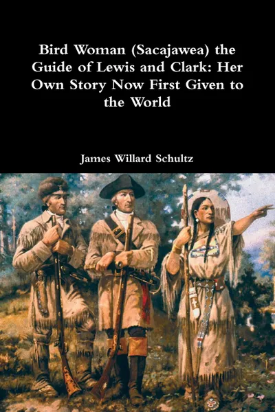 Обложка книги Bird Woman (Sacajawea) the Guide of Lewis and Clark. Her Own Story Now First Given to the World, James Willard Schultz