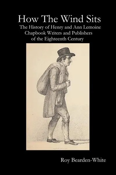 Обложка книги How The Wind Sits. The History of Henry and Ann Lemoine, Chapbook Writers and Publishers of the Late Eighteenth Century, Roy Bearden-White