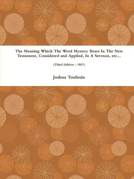 Обложка книги The Meaning Which The Word Mystery Bears In The New Testament, Considered and Applied, In A Sermon, etc... (Third Edition - 1807), Joshua Toulmin