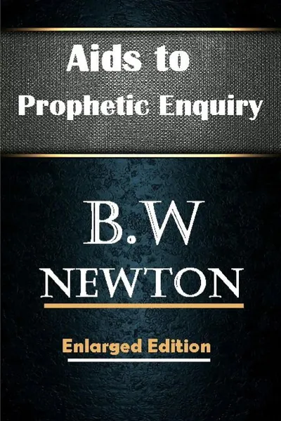 Обложка книги Aids to Prophetic Enquiry, B.W Newton, Editor Rev Terry Kulakowski