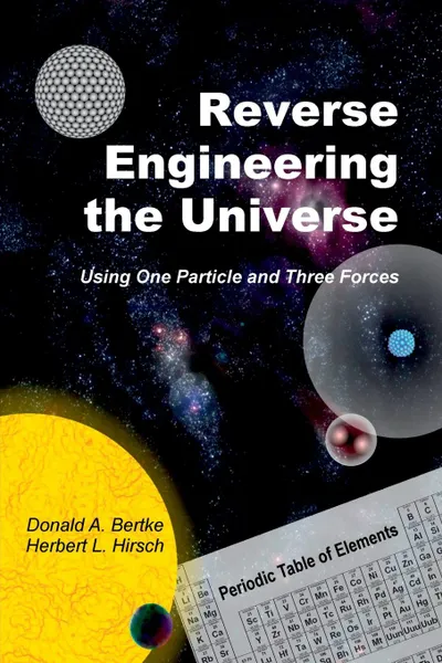 Обложка книги Reverse Engineering the Universe. Using One Particle and Three Forces, Donald A. Bertke, Herbert L. Hirsch