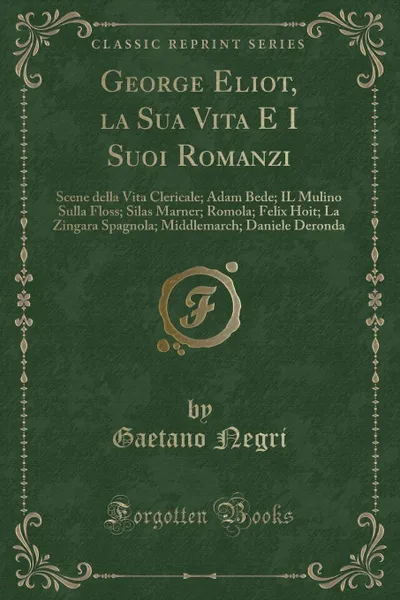 Обложка книги George Eliot, la Sua Vita E I Suoi Romanzi. Scene della Vita Clericale; Adam Bede; IL Mulino Sulla Floss; Silas Marner; Romola; Felix Hoit; La Zingara Spagnola; Middlemarch; Daniele Deronda (Classic Reprint), Gaetano Negri