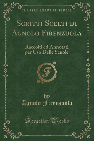 Обложка книги Scritti Scelti di Agnolo Firenzuola. Raccolti ed Annotati per Uso Delle Scuole (Classic Reprint), Agnolo Firenzuola