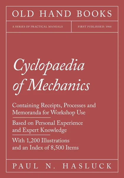 Обложка книги Cyclopaedia of Mechanics - Containing Receipts, Processes and Memoranda for Workshop Use - Based on Personal Experience and Expert Knowledge - With 1,200 Illustrations and an Index of 8,500 Items, Paul N. Hasluck