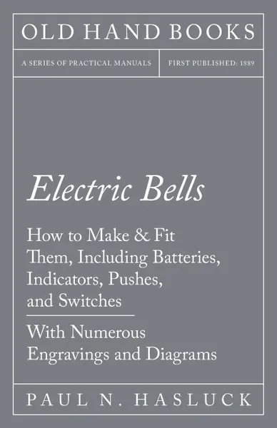 Обложка книги Electric Bells - How to Make . Fit Them, Including Batteries, Indicators, Pushes, and Switches - With Numerous Engravings and Diagrams, Paul N. Hasluck