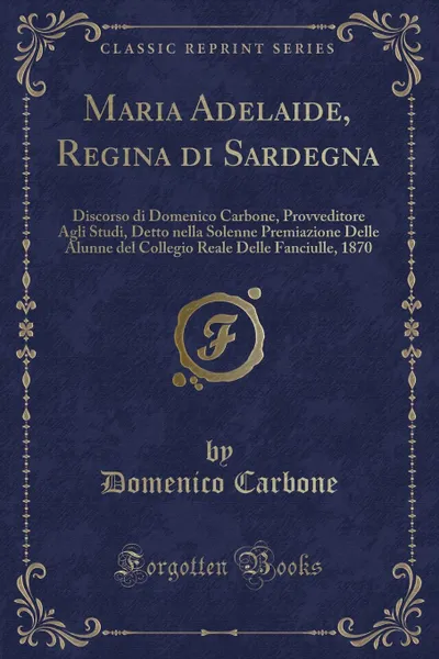 Обложка книги Maria Adelaide, Regina di Sardegna. Discorso di Domenico Carbone, Provveditore Agli Studi, Detto nella Solenne Premiazione Delle Alunne del Collegio Reale Delle Fanciulle, 1870, Domenico Carbone