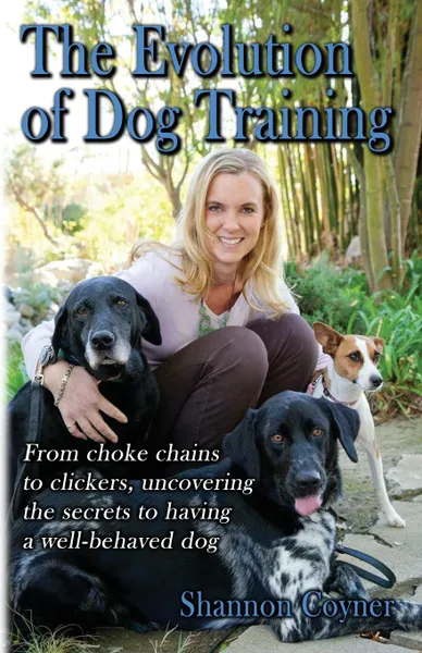 Обложка книги The Evolution of Dog Training. From choke chains to clickers, uncovering the secrets  to having a well-behaved dog, Shannon Coyner