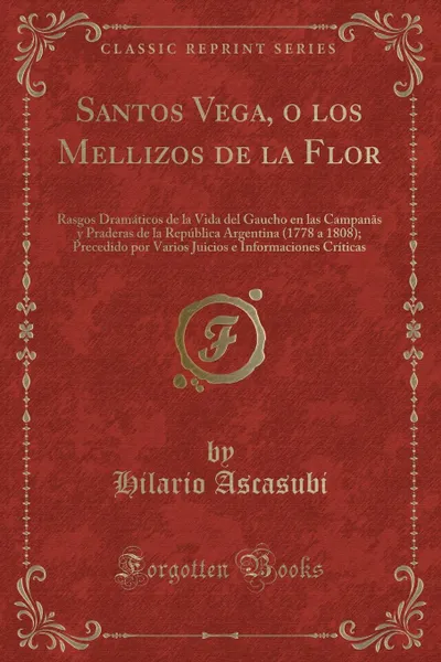 Обложка книги Santos Vega, o los Mellizos de la Flor. Rasgos Dramaticos de la Vida del Gaucho en las Campanas y Praderas de la Republica Argentina (1778 a 1808); Precedido por Varios Juicios e Informaciones Criticas, Hilario Ascasubi