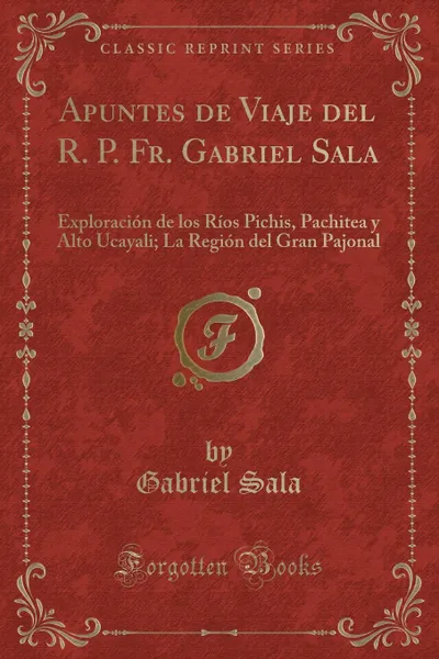 Обложка книги Apuntes de Viaje del R. P. Fr. Gabriel Sala. Exploracion de los Rios Pichis, Pachitea y Alto Ucayali; La Region del Gran Pajonal (Classic Reprint), Gabriel Sala