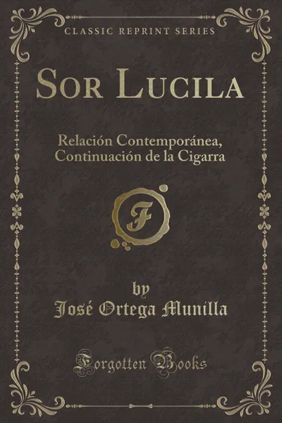 Обложка книги Sor Lucila. Relacion Contemporanea, Continuacion de la Cigarra (Classic Reprint), José Ortega Munilla