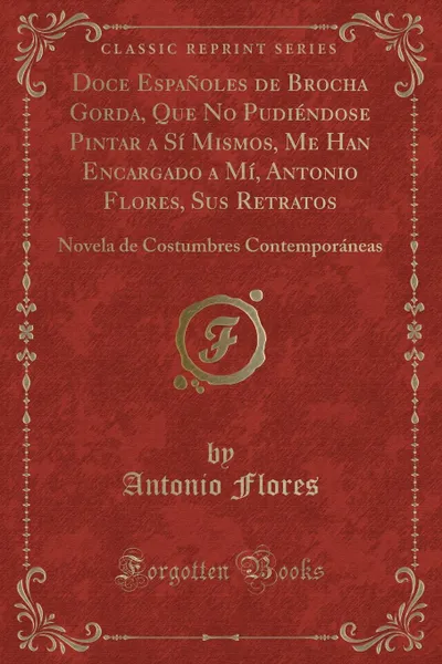 Обложка книги Doce Espanoles de Brocha Gorda, Que No Pudiendose Pintar a Si Mismos, Me Han Encargado a Mi, Antonio Flores, Sus Retratos. Novela de Costumbres Contemporaneas (Classic Reprint), Antonio Flores