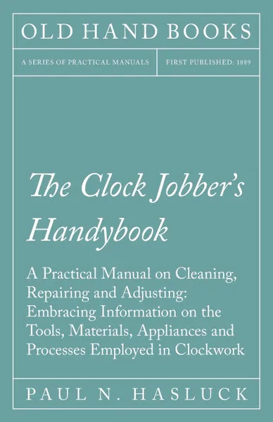 Обложка книги The Clock Jobber.s Handybook - A Practical Manual on Cleaning, Repairing and Adjusting. Embracing Information on the Tools, Materials, Appliances and Processes Employed in Clockwork, Paul N. Hasluck