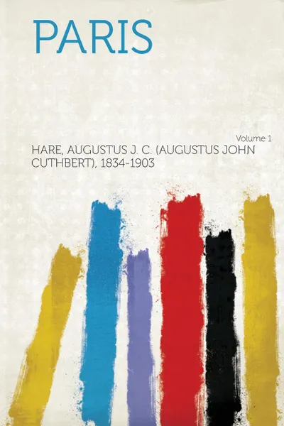 Обложка книги Paris Volume 1, Hare Augustus J. C. (Augustu 1834-1903