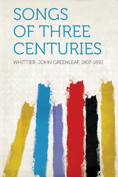 Обложка книги Songs of Three Centuries, Whittier John Greenleaf 1807-1892