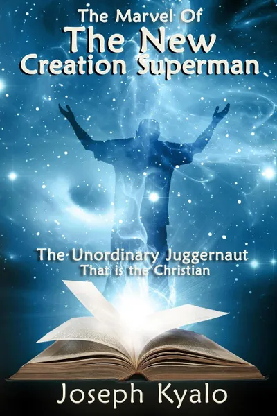 Обложка книги The Marvel Of The New Creation Superman. The Unordinary Juggernaut That is the Christian, Joseph Kyalo