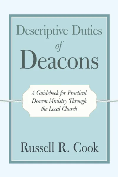 Обложка книги Descriptive Duties of Deacons. A Guidebook for Practical Deacon Ministry Through the Local Church, Russell R. Cook