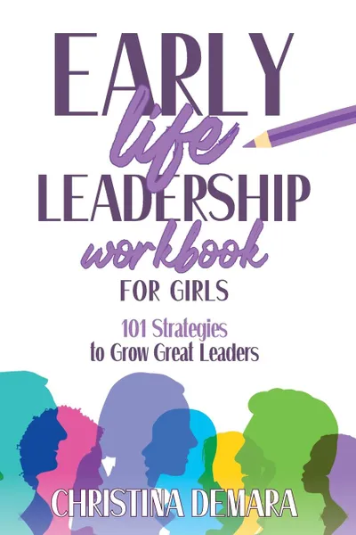 Обложка книги Early Life Leadership in Workbook for Girls. 101 Strategies to Grow Great Leaders, Christina DeMara