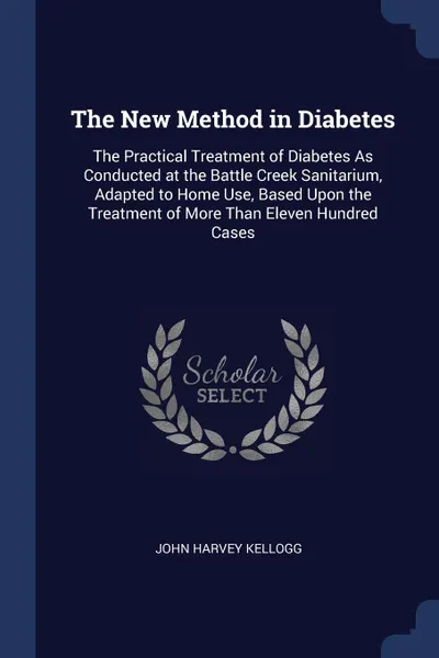 Обложка книги The New Method in Diabetes. The Practical Treatment of Diabetes As Conducted at the Battle Creek Sanitarium, Adapted to Home Use, Based Upon the Treatment of More Than Eleven Hundred Cases, John Harvey Kellogg