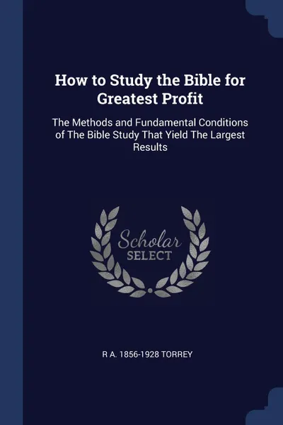 Обложка книги How to Study the Bible for Greatest Profit. The Methods and Fundamental Conditions of The Bible Study That Yield The Largest Results, R A. 1856-1928 Torrey